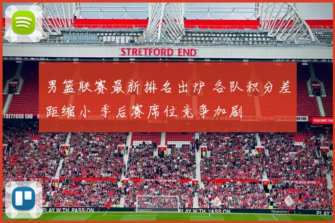 男篮联赛最新排名出炉 各队积分差距缩小 季后赛席位竞争加剧