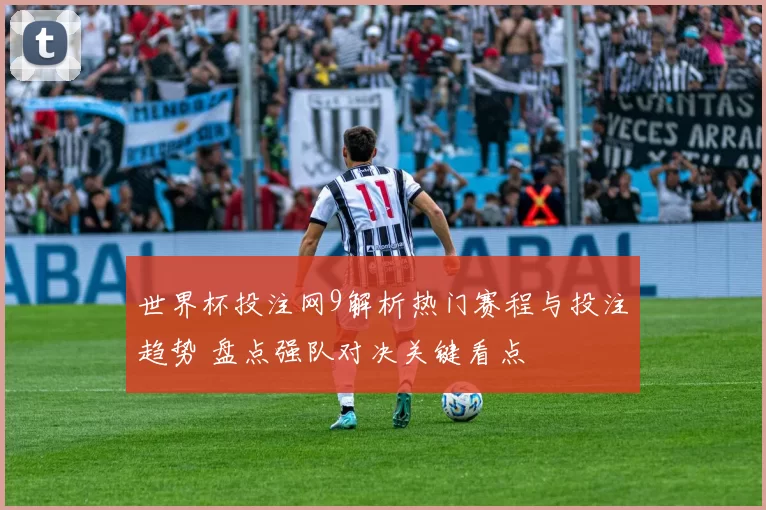 世界杯投注网9解析热门赛程与投注趋势 盘点强队对决关键看点