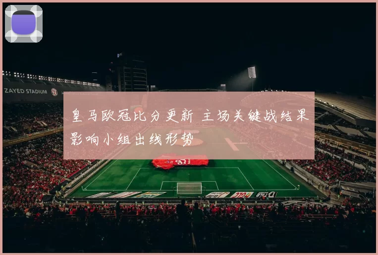 皇马欧冠比分更新 主场关键战结果影响小组出线形势