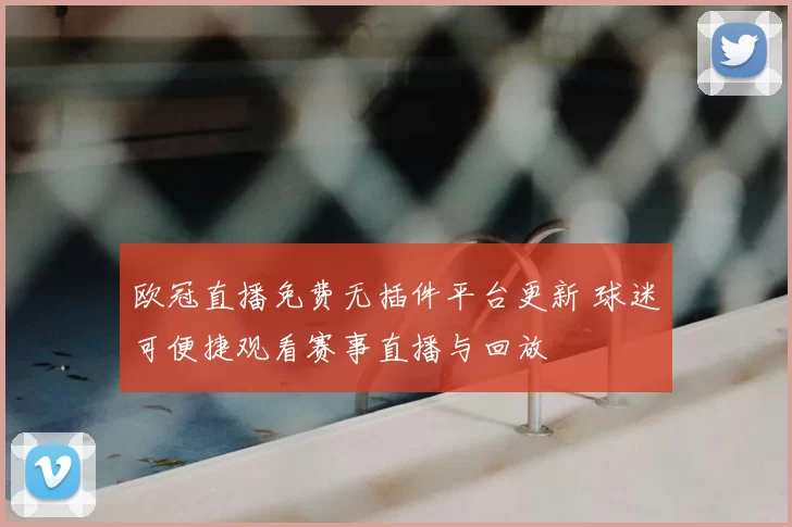 欧冠直播免费无插件平台更新 球迷可便捷观看赛事直播与回放