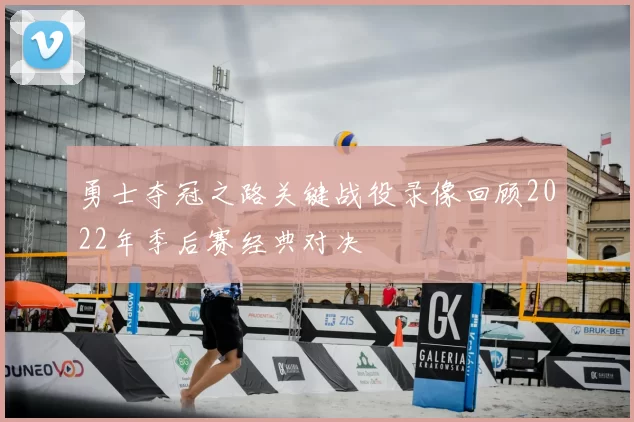 勇士夺冠之路关键战役录像回顾2022年季后赛经典对决