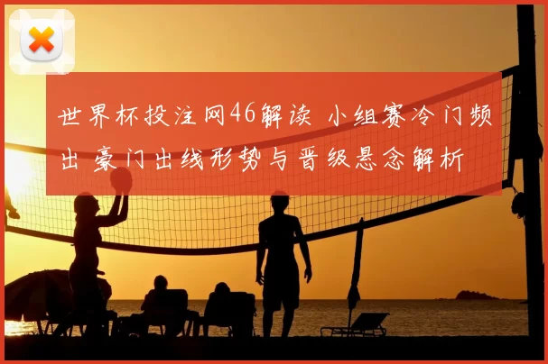 世界杯投注网46解读 小组赛冷门频出 豪门出线形势与晋级悬念解析