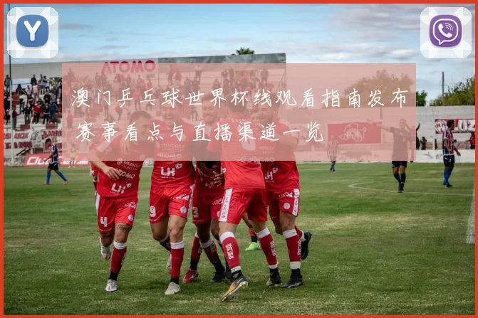 澳门乒乓球世界杯线观看指南发布 赛事看点与直播渠道一览