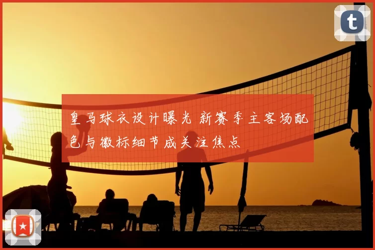 皇马球衣设计曝光 新赛季主客场配色与徽标细节成关注焦点