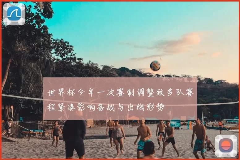 世界杯今年一次赛制调整致多队赛程紧凑影响备战与出线形势