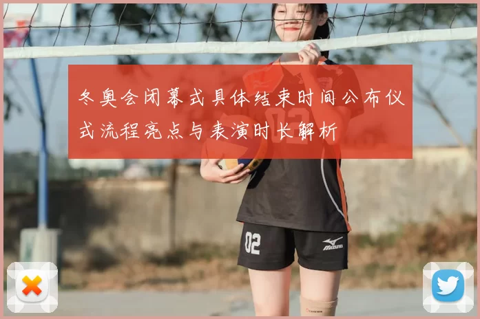 冬奥会闭幕式具体结束时间公布仪式流程亮点与表演时长解析