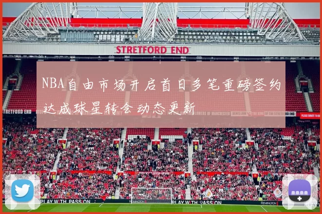 NBA自由市场开启首日多笔重磅签约达成球星转会动态更新